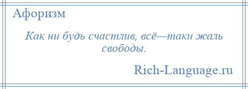 
    Как ни будь счастлив, всё—таки жаль свободы.