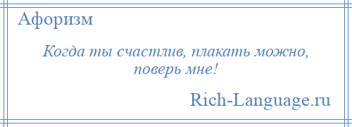 
    Когда ты счастлив, плакать можно, поверь мне!