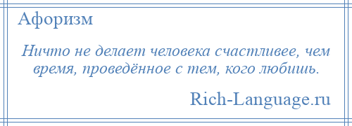 
    Ничто не делает человека счастливее, чем время, проведённое с тем, кого любишь.