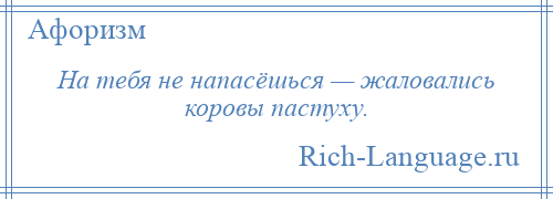 
    На тебя не напасёшься — жаловались коровы пастуху.