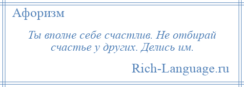 
    Ты вполне себе счастлив. Не отбирай счастье у других. Делись им.