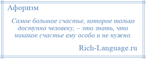 
    Самое большое счастье, которое только доступно человеку, – это знать, что никакое счастье ему особо и не нужно.