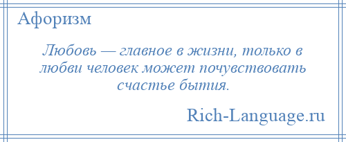 
    Любовь — главное в жизни, только в любви человек может почувствовать счастье бытия.