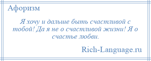 
    Я хочу и дальше быть счастливой с тобой! Да я не о счастливой жизни! Я о счастье любви.