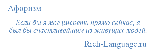 
    Если бы я мог умереть прямо сейчас, я был бы счастливейшим из живущих людей.
