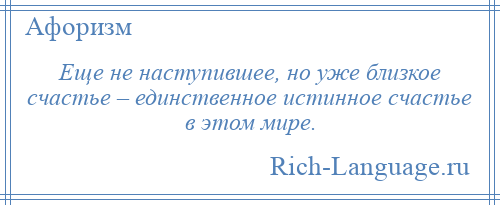 
    Еще не наступившее, но уже близкое счастье – единственное истинное счастье в этом мире.