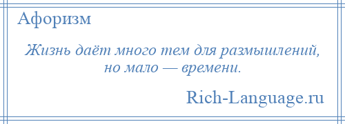 
    Жизнь даёт много тем для размышлений, но мало — времени.