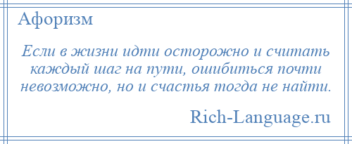 
    Если в жизни идти осторожно и считать каждый шаг на пути, ошибиться почти невозможно, но и счастья тогда не найти.