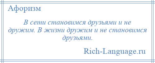 
    В сети становимся друзьями и не дружим. В жизни дружим и не становимся друзьями.