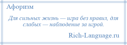 
    Для сильных жизнь — игра без правил, для слабых — наблюдение за игрой.