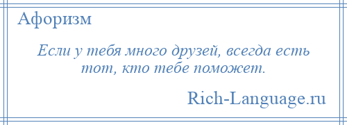 
    Если у тебя много друзей, всегда есть тот, кто тебе поможет.