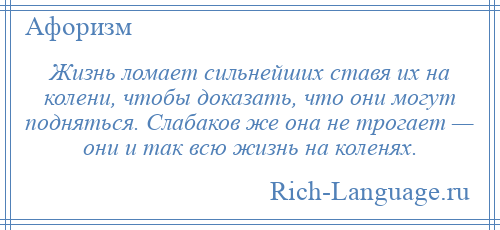 
    Жизнь ломает сильнейших ставя их на колени, чтобы доказать, что они могут подняться. Слабаков же она не трогает — они и так всю жизнь на коленях.