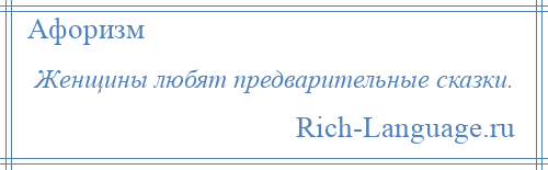 
    Женщины любят предварительные сказки.