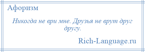 
    Никогда не ври мне. Друзья не врут друг другу.