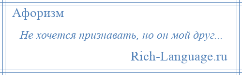 
    Не хочется признавать, но он мой друг...