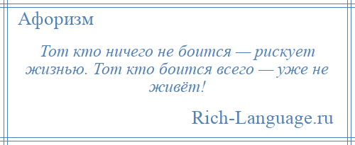 
    Тот кто ничего не боится — рискует жизнью. Тот кто боится всего — уже не живёт!