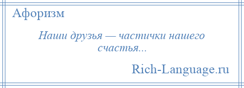 
    Наши друзья — частички нашего счастья...