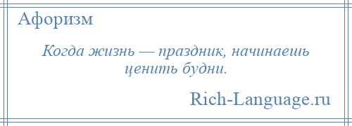 
    Когда жизнь — праздник, начинаешь ценить будни.