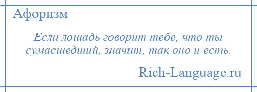 
    Если лошадь говорит тебе, что ты сумасшедший, значит, так оно и есть.