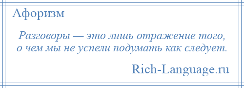 
    Разговоры — это лишь отражение того, о чем мы не успели подумать как следует.