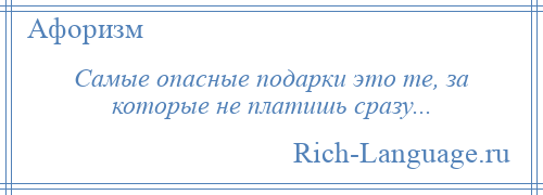 
    Самые опасные подарки это те, за которые не платишь сразу...