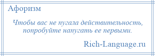 
    Чтобы вас не пугала действительность, попробуйте напугать ее первыми.