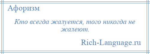 
    Кто всегда жалуется, того никогда не жалеют.