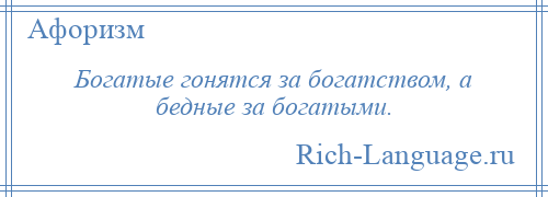 
    Богатые гонятся за богатством, а бедные за богатыми.