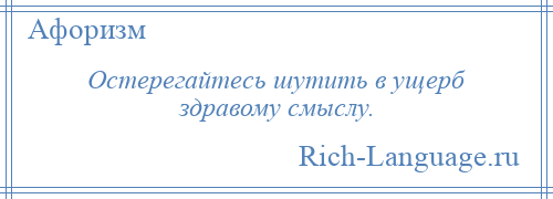 
    Остерегайтесь шутить в ущерб здравому смыслу.