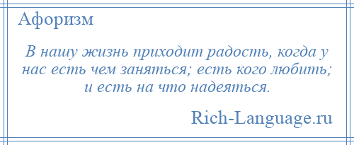 
    В нашу жизнь приходит радость, когда у нас есть чем заняться; есть кого любить; и есть на что надеяться.