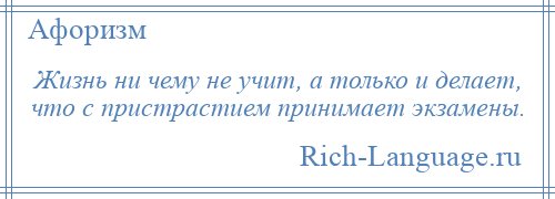 
    Жизнь ни чему не учит, а только и делает, что с пристрастием принимает экзамены.