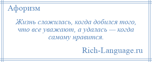 
    Жизнь сложилась, когда добился того, что все уважают, а удалась — когда самому нравится.