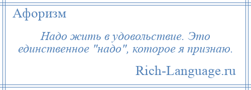 
    Надо жить в удовольствие. Это единственное надо , которое я признаю.