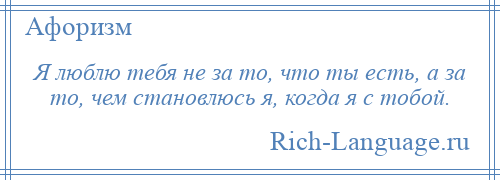 
    Я люблю тебя не за то, что ты есть, а за то, чем становлюсь я, когда я с тобой.