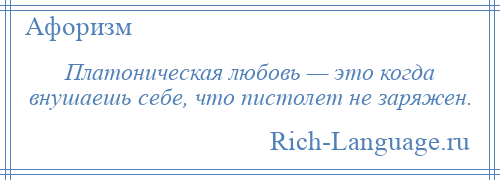 
    Платоническая любовь — это когда внушаешь себе, что пистолет не заряжен.