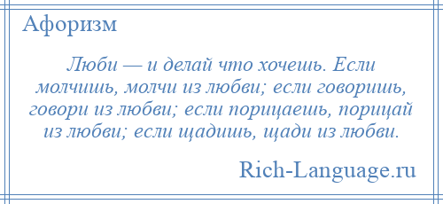 
    Люби — и делай что хочешь. Если молчишь, молчи из любви; если говоришь, говори из любви; если порицаешь, порицай из любви; если щадишь, щади из любви.