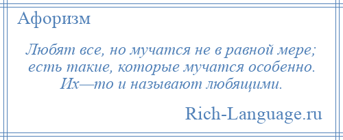 
    Любят все, но мучатся не в равной мере; есть такие, которые мучатся особенно. Их—то и называют любящими.