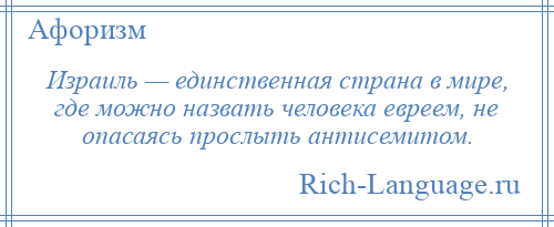 
    Израиль — единственная страна в мире, где можно назвать человека евреем, не опасаясь прослыть антисемитом.