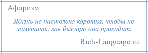 
    Жизнь не настолько коротка, чтобы не заметить, как быстро она проходит.