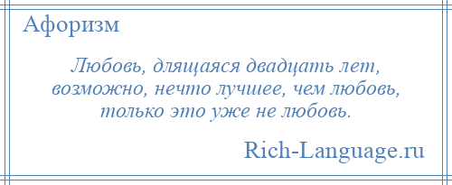 
    Любовь, длящаяся двадцать лет, возможно, нечто лучшее, чем любовь, только это уже не любовь.