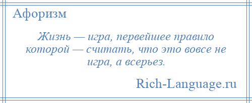 
    Жизнь — игра, первейшее правило которой — считать, что это вовсе не игра, а всерьез.