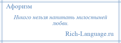 
    Никого нельзя напитать милостыней любви.