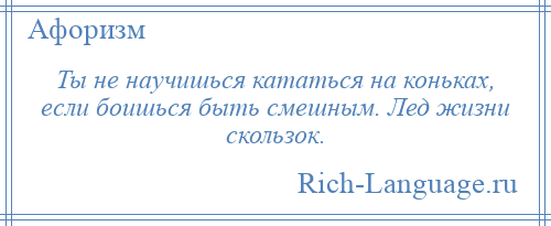 
    Ты не научишься кататься на коньках, если боишься быть смешным. Лед жизни скользок.