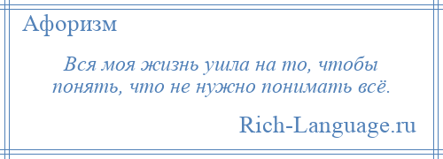 
    Вся моя жизнь ушла на то, чтобы понять, что не нужно понимать всё.