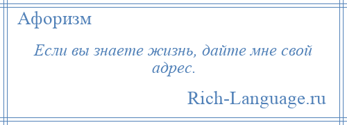 
    Если вы знаете жизнь, дайте мне свой адрес.