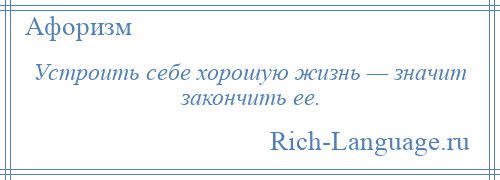 
    Устроить себе хорошую жизнь — значит закончить ее.