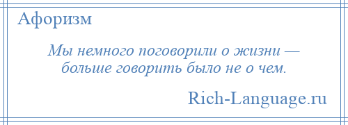 
    Мы немного поговорили о жизни — больше говорить было не о чем.