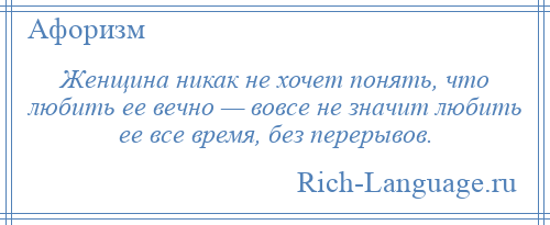 
    Женщина никак не хочет понять, что любить ее вечно — вовсе не значит любить ее все время, без перерывов.