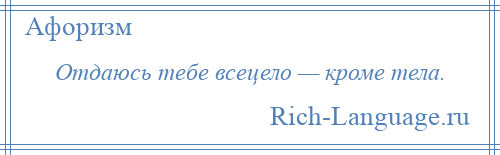 
    Отдаюсь тебе всецело — кроме тела.