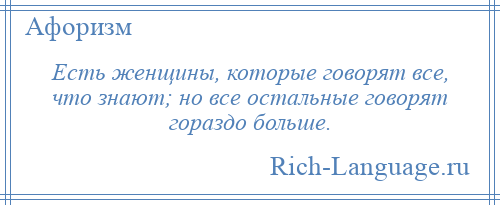 
    Есть женщины, которые говорят все, что знают; но все остальные говорят гораздо больше.